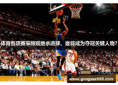 体育各项赛事频现绝杀进球，谁将成为夺冠关键人物？